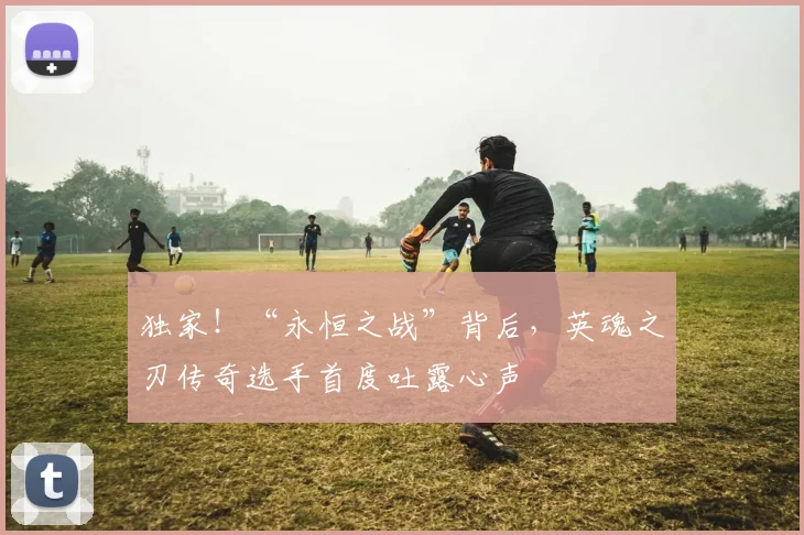 独家！“永恒之战”背后，英魂之刃传奇选手首度吐露心声
