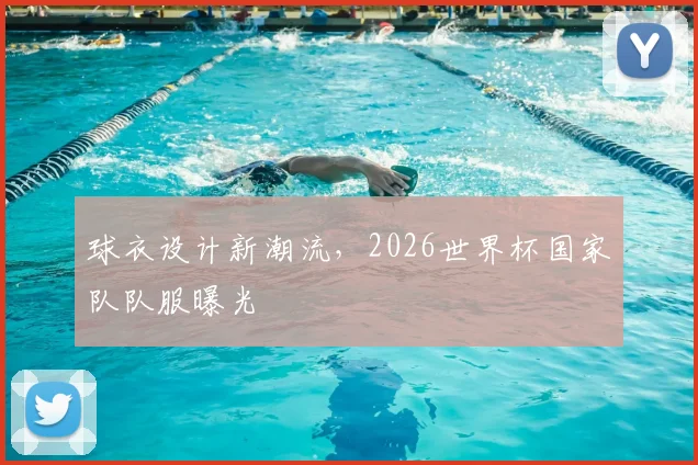 球衣设计新潮流，2026世界杯国家队队服曝光