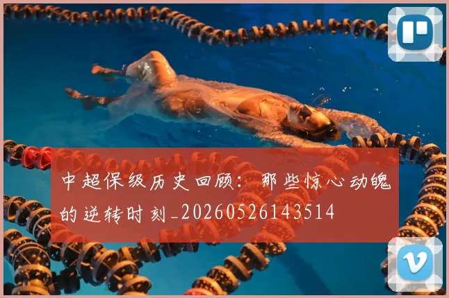 中超保级历史回顾：那些惊心动魄的逆转时刻_20260526143514