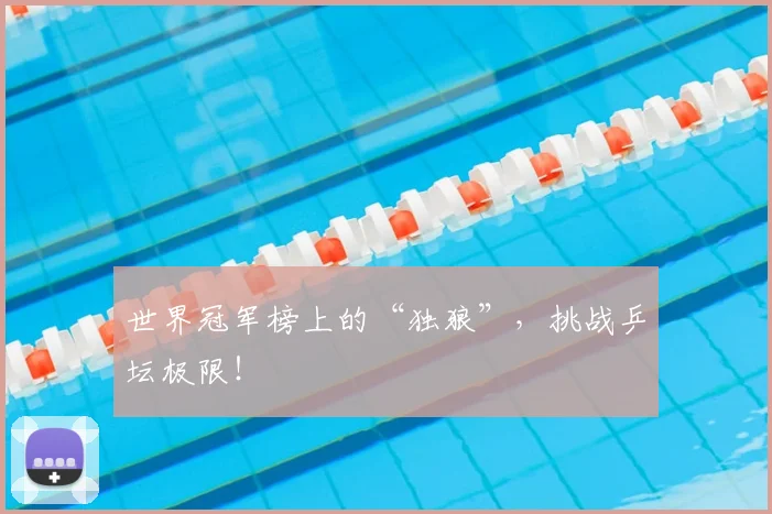 世界冠军榜上的“独狼”，挑战乒坛极限！