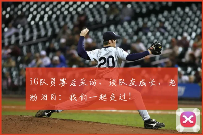 iG队员赛后采访，谈队友成长，老粉泪目：我们一起走过！