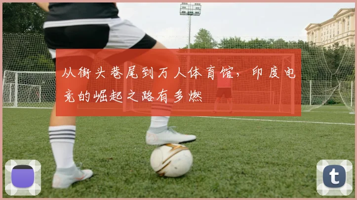 从街头巷尾到万人体育馆，印度电竞的崛起之路有多燃