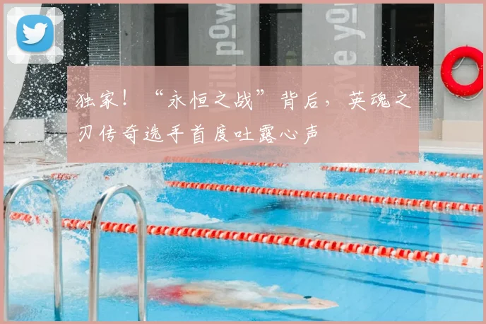 独家！“永恒之战”背后，英魂之刃传奇选手首度吐露心声