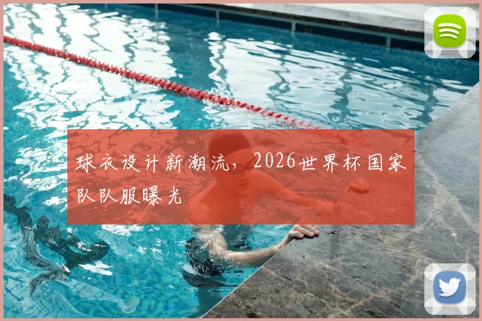 球衣设计新潮流，2026世界杯国家队队服曝光