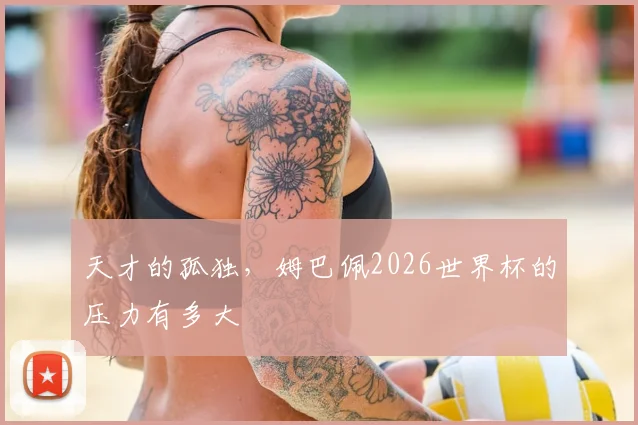 天才的孤独，姆巴佩2026世界杯的压力有多大
